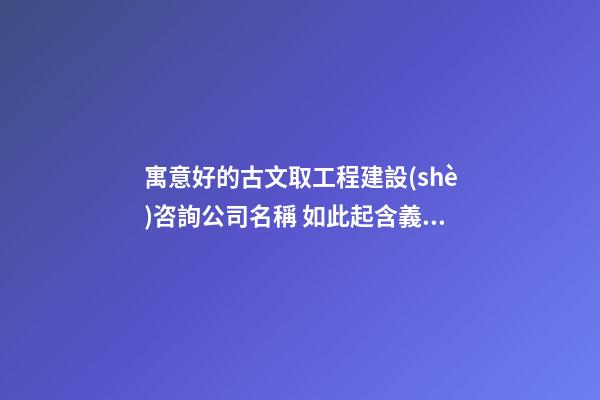 寓意好的古文取工程建設(shè)咨詢公司名稱 如此起含義好-第1張-公司起名-玄機(jī)派